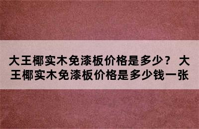 大王椰实木免漆板价格是多少？ 大王椰实木免漆板价格是多少钱一张